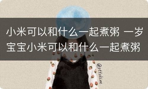 小米可以和什么一起煮粥 一岁宝宝小米可以和什么一起煮粥