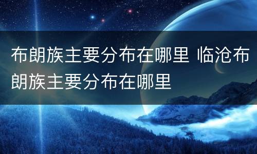 布朗族主要分布在哪里 临沧布朗族主要分布在哪里