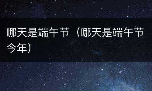 哪天是端午节（哪天是端午节今年）