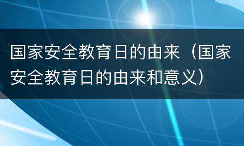 国家安全教育日的由来（国家安全教育日的由来和意义）