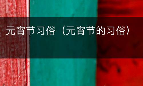 元宵节习俗（元宵节的习俗）