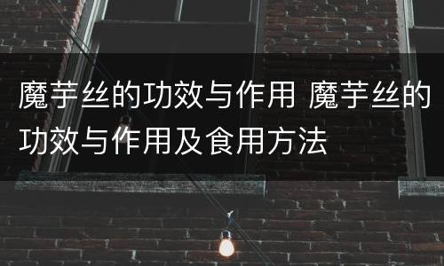 魔芋丝的功效与作用 魔芋丝的功效与作用及食用方法