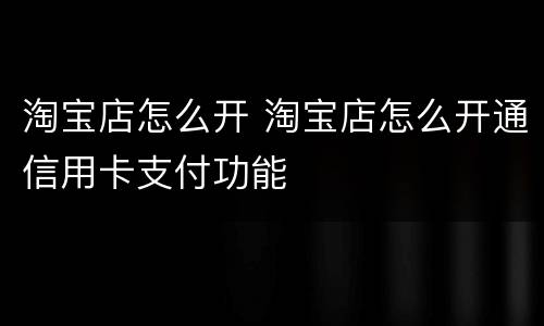 淘宝店怎么开 淘宝店怎么开通信用卡支付功能