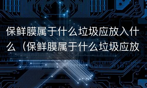 保鲜膜属于什么垃圾应放入什么（保鲜膜属于什么垃圾应放入什么垃圾袋）