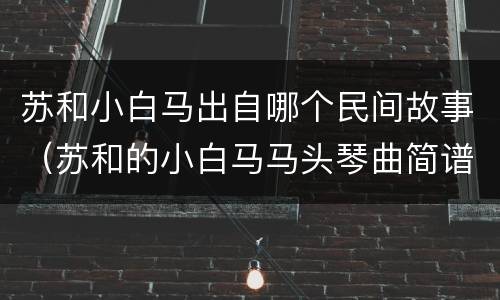 苏和小白马出自哪个民间故事（苏和的小白马马头琴曲简谱）