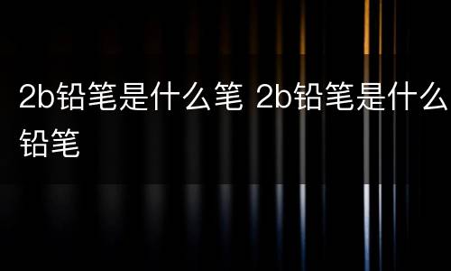 2b铅笔是什么笔 2b铅笔是什么铅笔