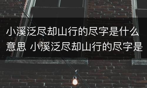 小溪泛尽却山行的尽字是什么意思 小溪泛尽却山行的尽字是什么意思啊