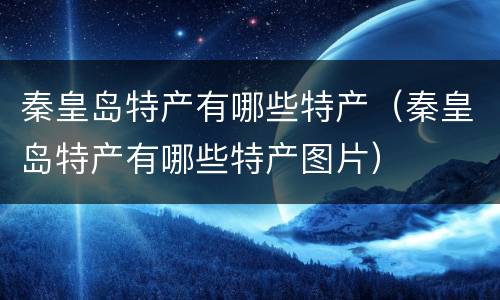 秦皇岛特产有哪些特产（秦皇岛特产有哪些特产图片）