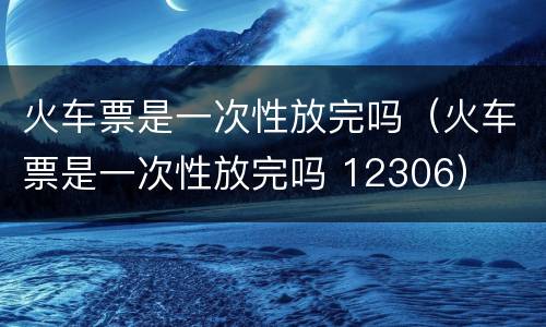 火车票是一次性放完吗（火车票是一次性放完吗 12306）