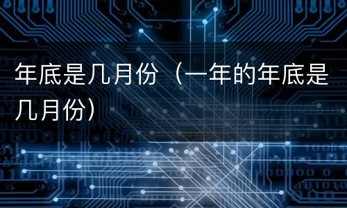 年底是几月份（一年的年底是几月份）