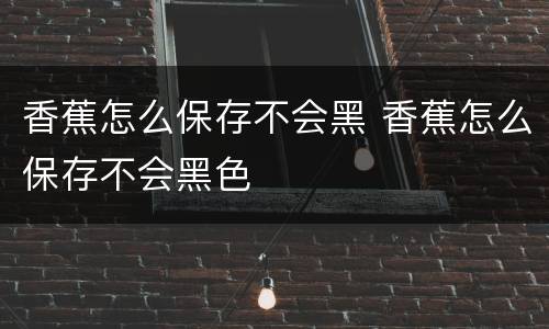 香蕉怎么保存不会黑 香蕉怎么保存不会黑色