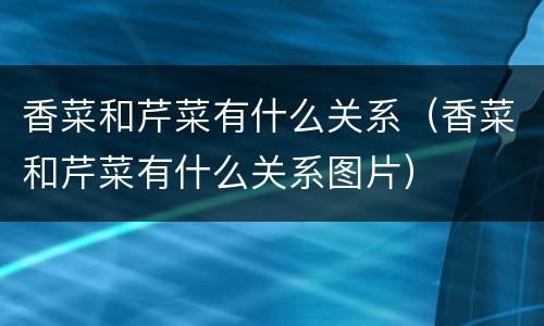 香菜和芹菜有什么关系（香菜和芹菜有什么关系图片）