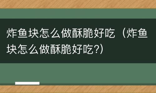 炸鱼块怎么做酥脆好吃（炸鱼块怎么做酥脆好吃?）