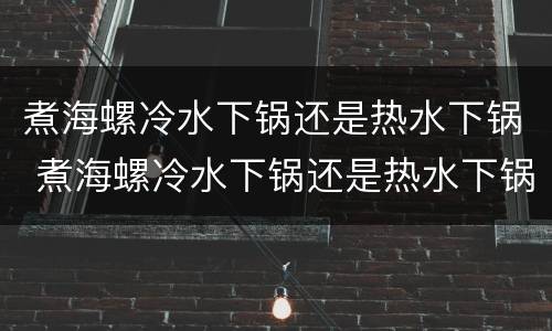 煮海螺冷水下锅还是热水下锅 煮海螺冷水下锅还是热水下锅?