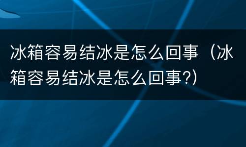 冰箱容易结冰是怎么回事（冰箱容易结冰是怎么回事?）