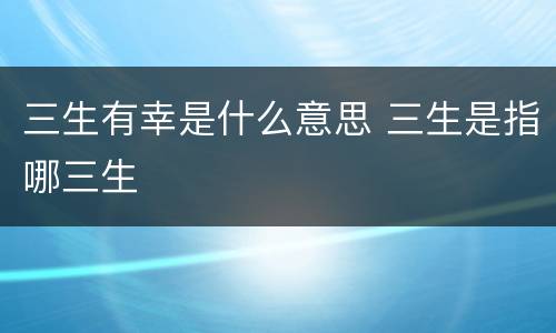 三生有幸是什么意思 三生是指哪三生