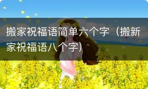 搬家祝福语简单六个字（搬新家祝福语八个字）