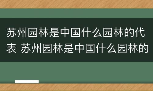 苏州园林是中国什么园林的代表 苏州园林是中国什么园林的代表作