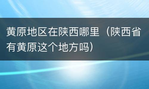 黄原地区在陕西哪里（陕西省有黄原这个地方吗）