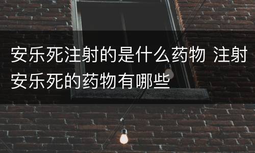 安乐死注射的是什么药物 注射安乐死的药物有哪些