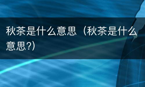 秋茶是什么意思（秋茶是什么意思?）
