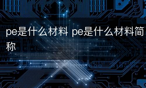 pe是什么材料 pe是什么材料简称