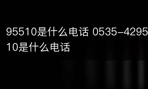 95510是什么电话 0535-4295510是什么电话