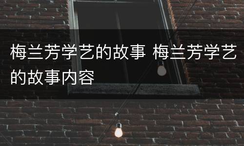 梅兰芳学艺的故事 梅兰芳学艺的故事内容