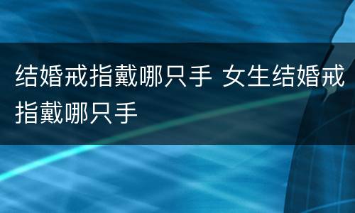 结婚戒指戴哪只手 女生结婚戒指戴哪只手