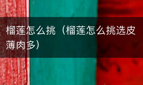 榴莲怎么挑（榴莲怎么挑选皮薄肉多）