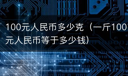 100元人民币多少克（一斤100元人民币等于多少钱）