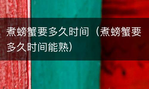 煮螃蟹要多久时间（煮螃蟹要多久时间能熟）