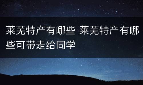 莱芜特产有哪些 莱芜特产有哪些可带走给同学