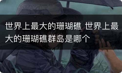 世界上最大的珊瑚礁 世界上最大的珊瑚礁群岛是哪个