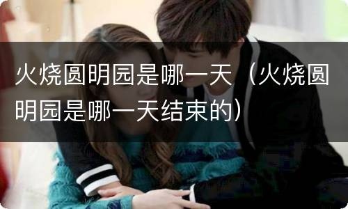 火烧圆明园是哪一天（火烧圆明园是哪一天结束的）