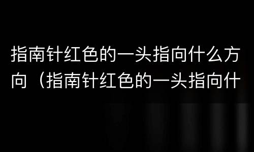 指南针红色的一头指向什么方向（指南针红色的一头指向什么方向另一端）