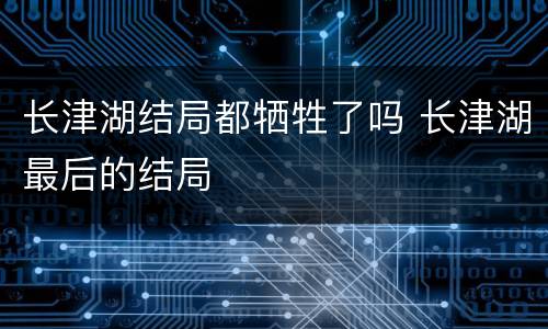 长津湖结局都牺牲了吗 长津湖最后的结局