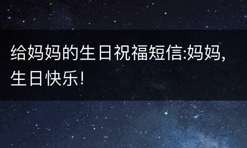 给妈妈的生日祝福短信:妈妈,生日快乐!