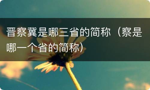 晋察冀是哪三省的简称（察是哪一个省的简称）