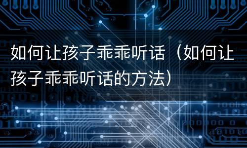 如何让孩子乖乖听话（如何让孩子乖乖听话的方法）
