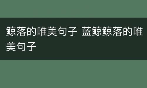 鲸落的唯美句子 蓝鲸鲸落的唯美句子