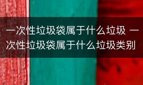 一次性垃圾袋属于什么垃圾 一次性垃圾袋属于什么垃圾类别