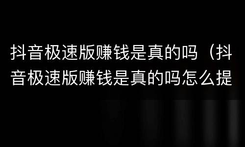 抖音极速版赚钱是真的吗（抖音极速版赚钱是真的吗怎么提现不了）