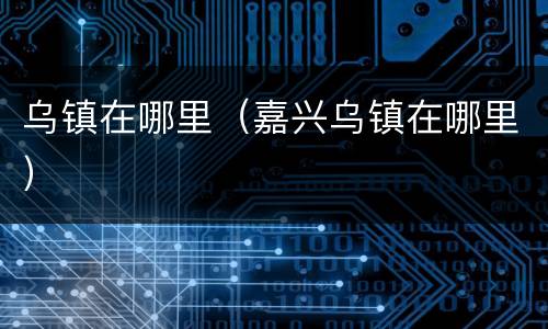 乌镇在哪里（嘉兴乌镇在哪里）
