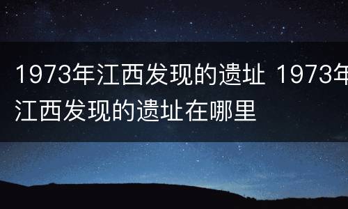 1973年江西发现的遗址 1973年江西发现的遗址在哪里