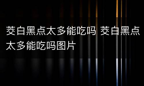 茭白黑点太多能吃吗 茭白黑点太多能吃吗图片