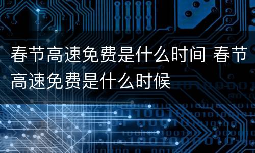 春节高速免费是什么时间 春节高速免费是什么时候