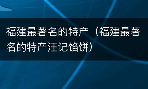福建最著名的特产（福建最著名的特产汪记馅饼）