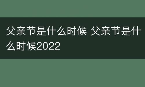 父亲节是什么时候 父亲节是什么时候2022