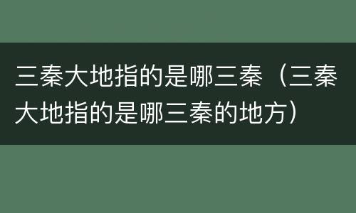 三秦大地指的是哪三秦（三秦大地指的是哪三秦的地方）